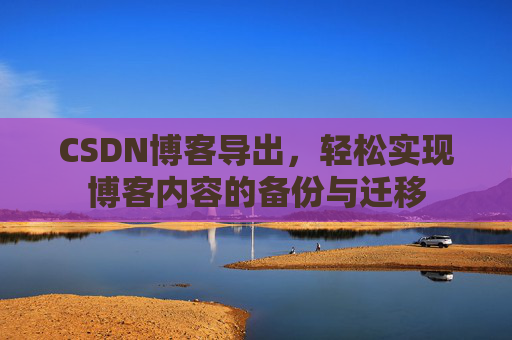 CSDN博客导出，轻松实现博客内容的备份与迁移